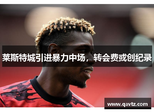 莱斯特城引进暴力中场，转会费或创纪录